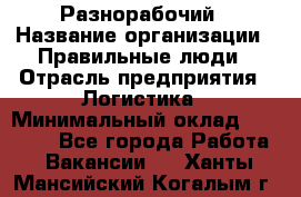 Разнорабочий › Название организации ­ Правильные люди › Отрасль предприятия ­ Логистика › Минимальный оклад ­ 30 000 - Все города Работа » Вакансии   . Ханты-Мансийский,Когалым г.